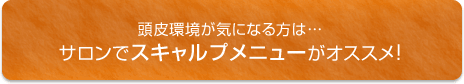 頭皮環境が気になる方は...サロンでスキャルプメニューがオススメ！